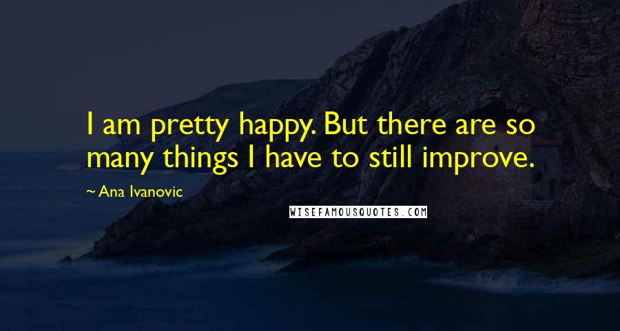 Ana Ivanovic Quotes: I am pretty happy. But there are so many things I have to still improve.