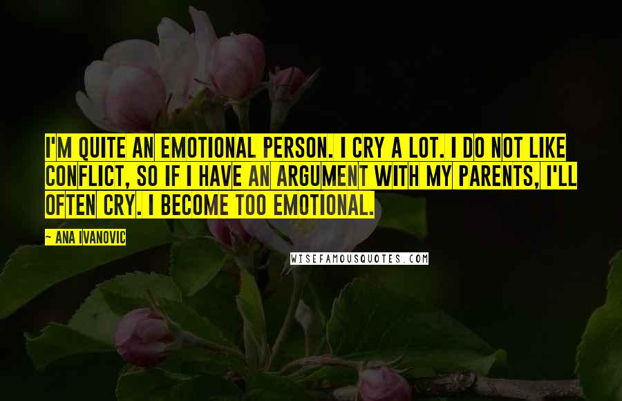 Ana Ivanovic Quotes: I'm quite an emotional person. I cry a lot. I do not like conflict, so if I have an argument with my parents, I'll often cry. I become too emotional.