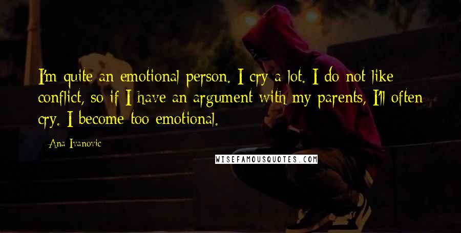Ana Ivanovic Quotes: I'm quite an emotional person. I cry a lot. I do not like conflict, so if I have an argument with my parents, I'll often cry. I become too emotional.