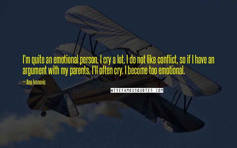 Ana Ivanovic Quotes: I'm quite an emotional person. I cry a lot. I do not like conflict, so if I have an argument with my parents, I'll often cry. I become too emotional.