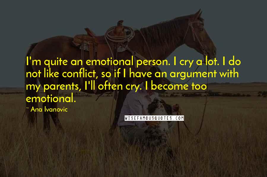 Ana Ivanovic Quotes: I'm quite an emotional person. I cry a lot. I do not like conflict, so if I have an argument with my parents, I'll often cry. I become too emotional.