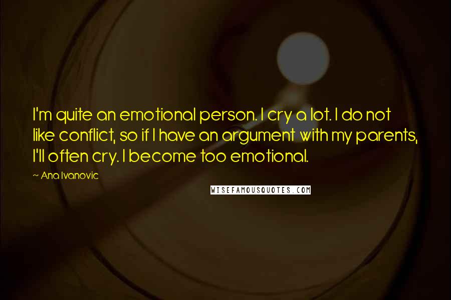 Ana Ivanovic Quotes: I'm quite an emotional person. I cry a lot. I do not like conflict, so if I have an argument with my parents, I'll often cry. I become too emotional.