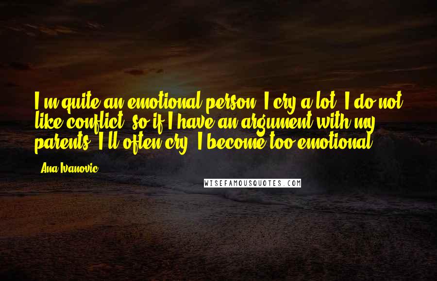 Ana Ivanovic Quotes: I'm quite an emotional person. I cry a lot. I do not like conflict, so if I have an argument with my parents, I'll often cry. I become too emotional.