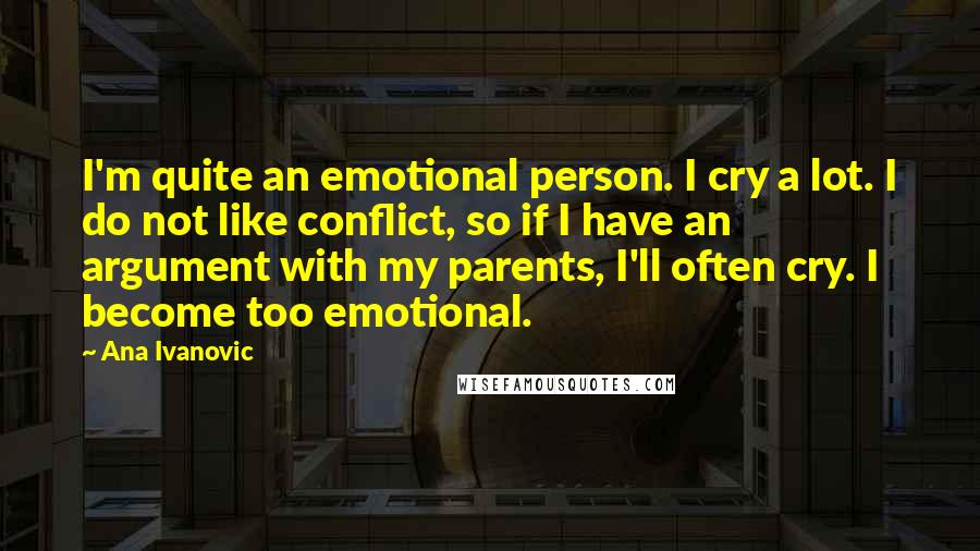 Ana Ivanovic Quotes: I'm quite an emotional person. I cry a lot. I do not like conflict, so if I have an argument with my parents, I'll often cry. I become too emotional.