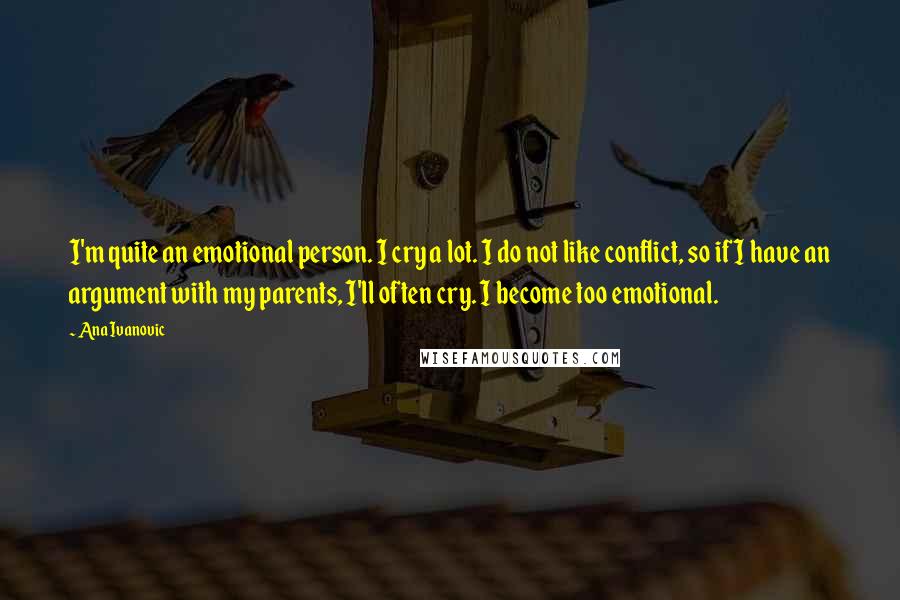 Ana Ivanovic Quotes: I'm quite an emotional person. I cry a lot. I do not like conflict, so if I have an argument with my parents, I'll often cry. I become too emotional.
