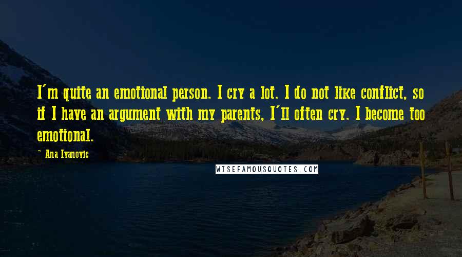 Ana Ivanovic Quotes: I'm quite an emotional person. I cry a lot. I do not like conflict, so if I have an argument with my parents, I'll often cry. I become too emotional.
