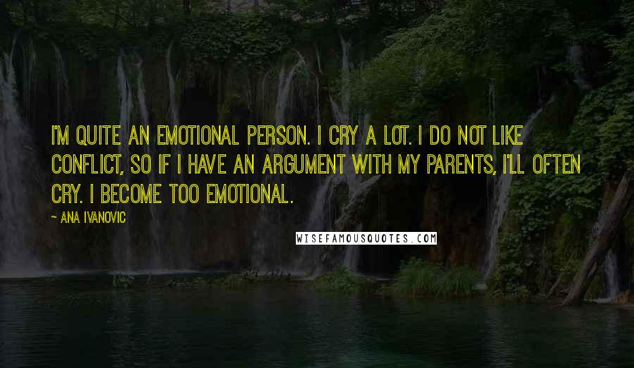 Ana Ivanovic Quotes: I'm quite an emotional person. I cry a lot. I do not like conflict, so if I have an argument with my parents, I'll often cry. I become too emotional.