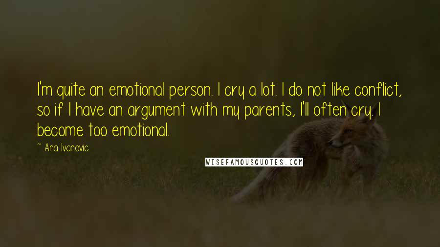 Ana Ivanovic Quotes: I'm quite an emotional person. I cry a lot. I do not like conflict, so if I have an argument with my parents, I'll often cry. I become too emotional.