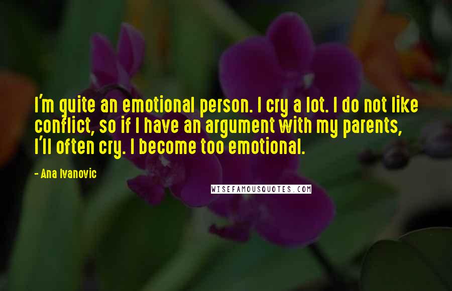 Ana Ivanovic Quotes: I'm quite an emotional person. I cry a lot. I do not like conflict, so if I have an argument with my parents, I'll often cry. I become too emotional.