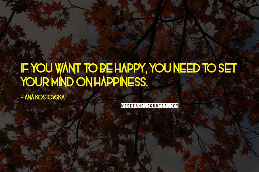 Ana Kostovska Quotes: If you want to be happy, you need to set your mind on happiness.