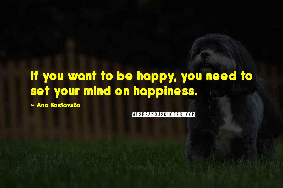 Ana Kostovska Quotes: If you want to be happy, you need to set your mind on happiness.