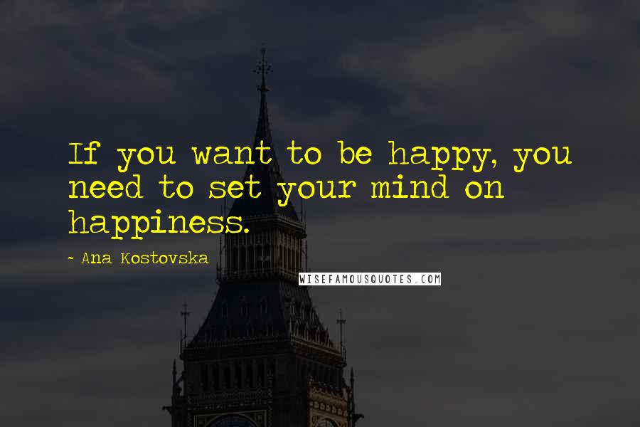 Ana Kostovska Quotes: If you want to be happy, you need to set your mind on happiness.