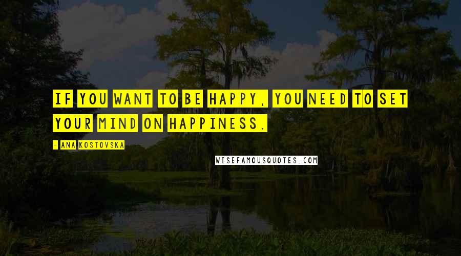 Ana Kostovska Quotes: If you want to be happy, you need to set your mind on happiness.