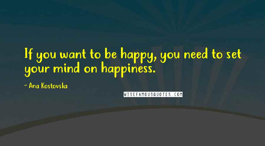 Ana Kostovska Quotes: If you want to be happy, you need to set your mind on happiness.