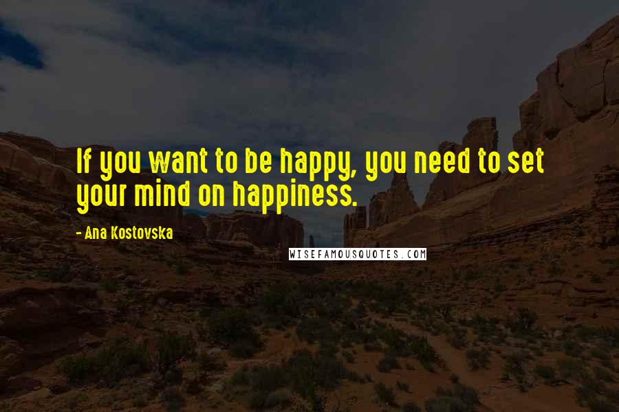 Ana Kostovska Quotes: If you want to be happy, you need to set your mind on happiness.