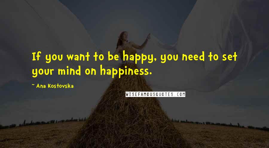 Ana Kostovska Quotes: If you want to be happy, you need to set your mind on happiness.