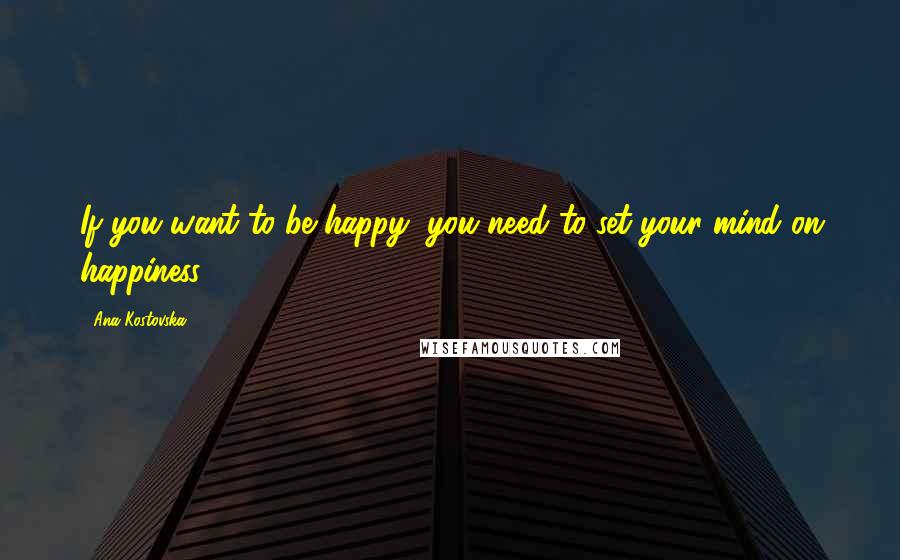 Ana Kostovska Quotes: If you want to be happy, you need to set your mind on happiness.