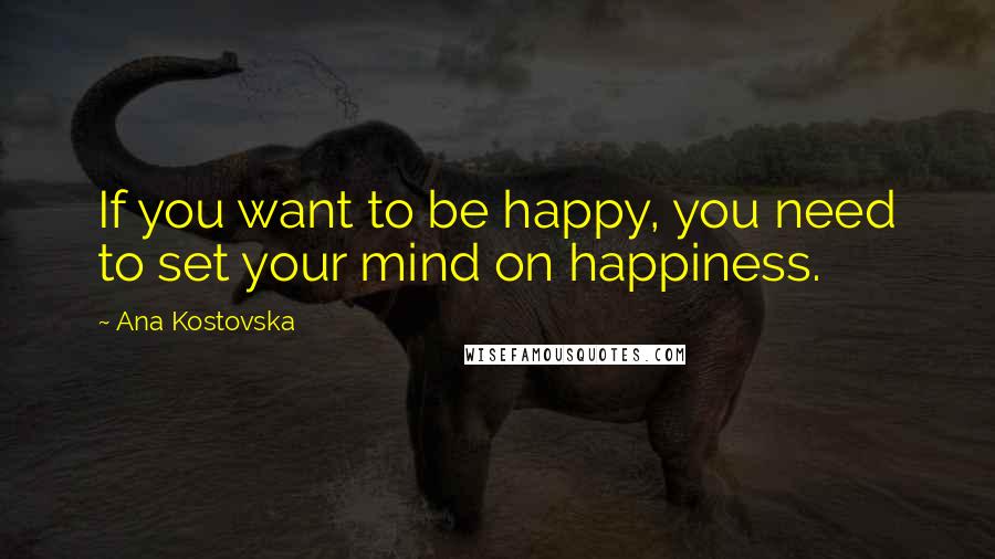 Ana Kostovska Quotes: If you want to be happy, you need to set your mind on happiness.