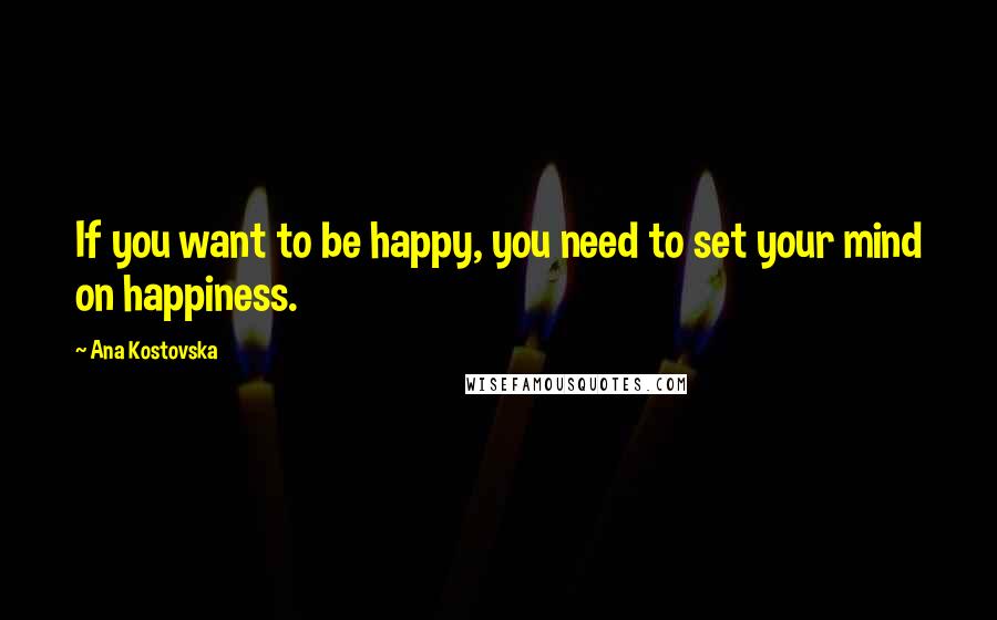 Ana Kostovska Quotes: If you want to be happy, you need to set your mind on happiness.