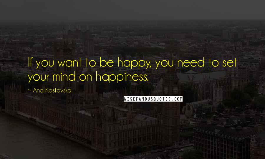 Ana Kostovska Quotes: If you want to be happy, you need to set your mind on happiness.