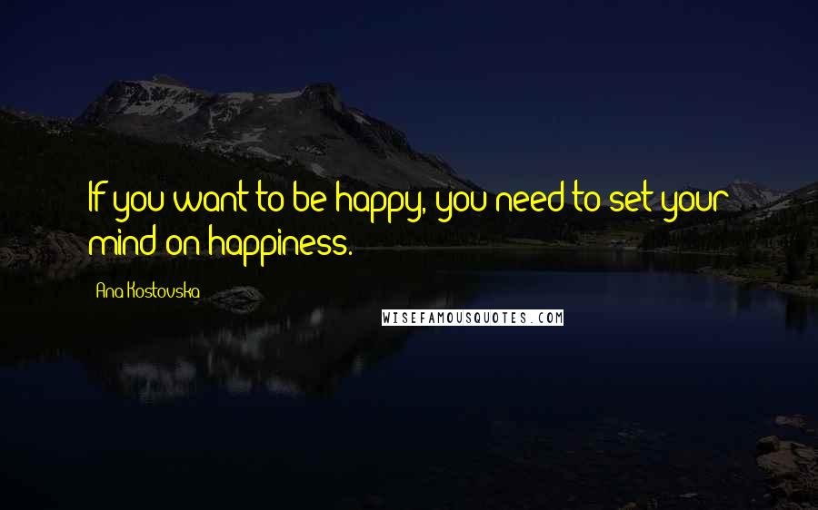 Ana Kostovska Quotes: If you want to be happy, you need to set your mind on happiness.