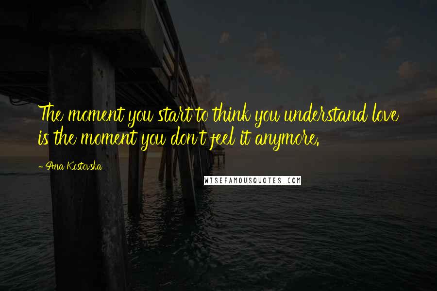 Ana Kostovska Quotes: The moment you start to think you understand love is the moment you don't feel it anymore.