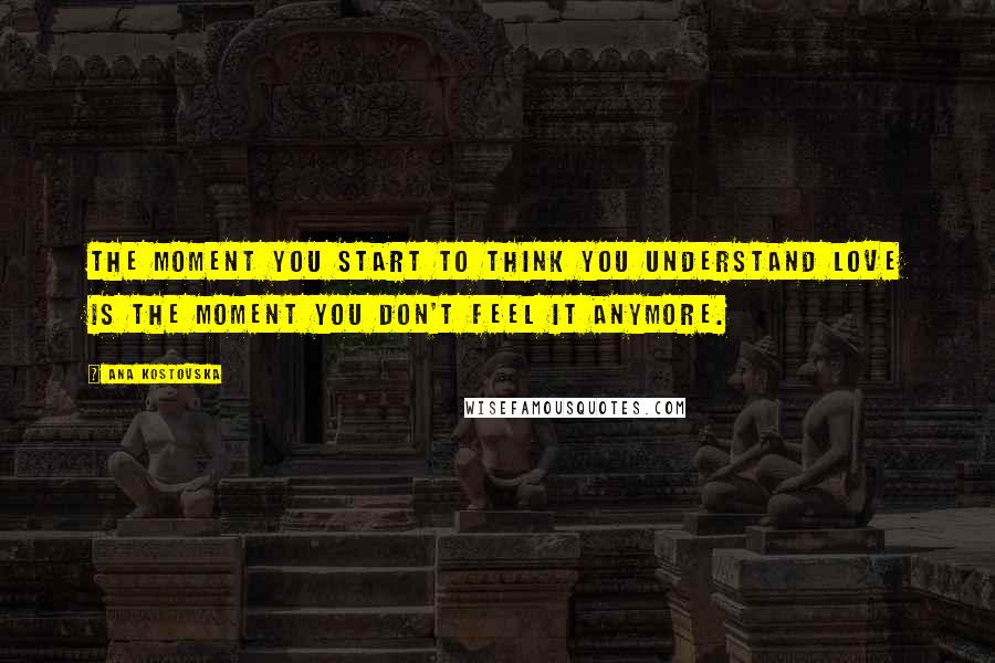 Ana Kostovska Quotes: The moment you start to think you understand love is the moment you don't feel it anymore.