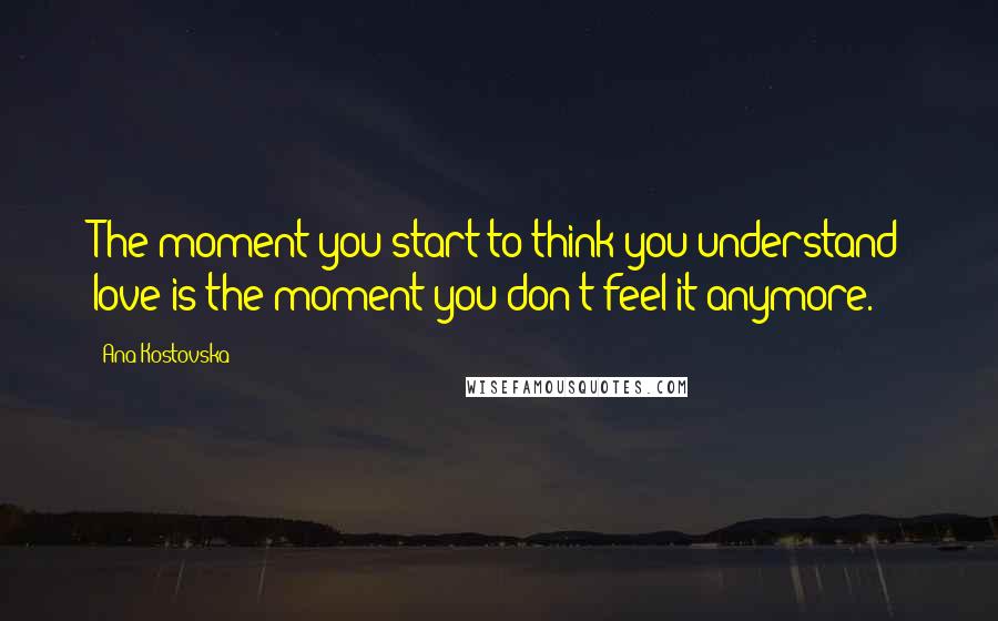 Ana Kostovska Quotes: The moment you start to think you understand love is the moment you don't feel it anymore.