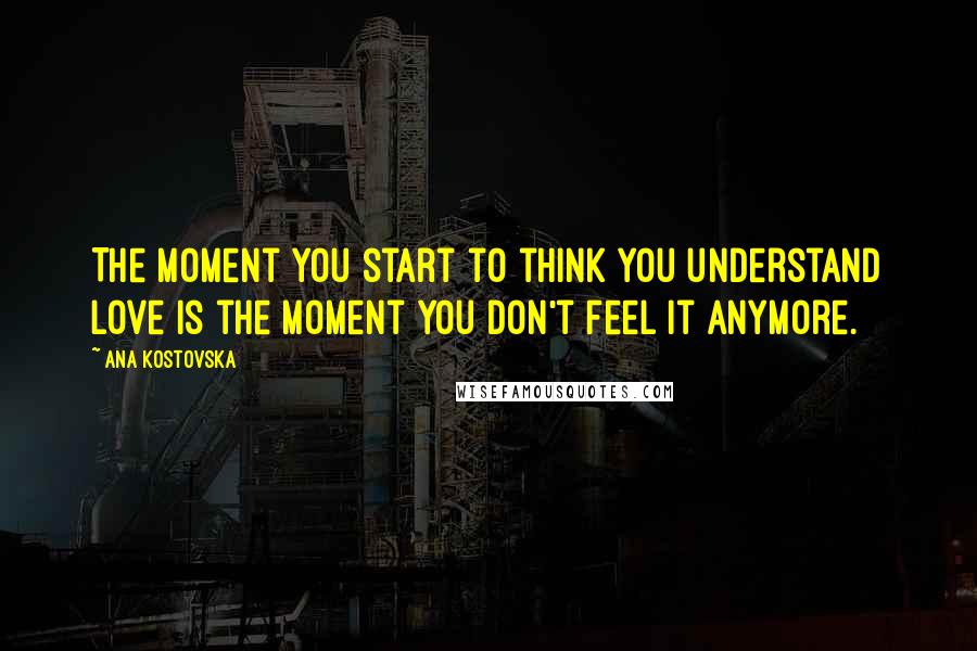 Ana Kostovska Quotes: The moment you start to think you understand love is the moment you don't feel it anymore.