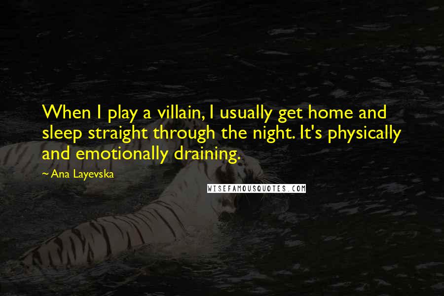 Ana Layevska Quotes: When I play a villain, I usually get home and sleep straight through the night. It's physically and emotionally draining.