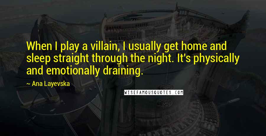 Ana Layevska Quotes: When I play a villain, I usually get home and sleep straight through the night. It's physically and emotionally draining.