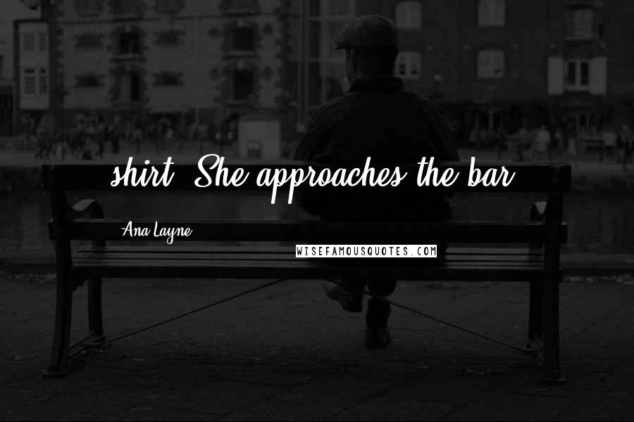 Ana Layne Quotes: shirt. She approaches the bar.