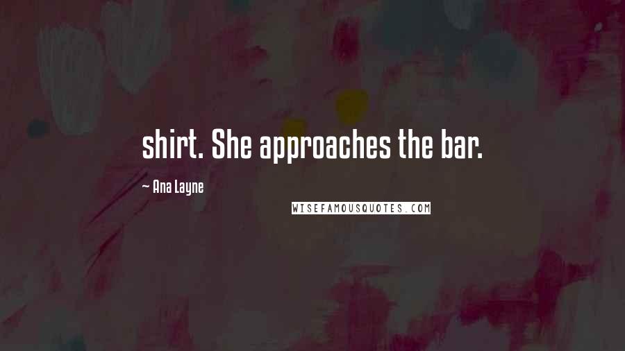 Ana Layne Quotes: shirt. She approaches the bar.