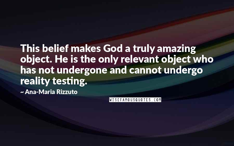 Ana-Maria Rizzuto Quotes: This belief makes God a truly amazing object. He is the only relevant object who has not undergone and cannot undergo reality testing.