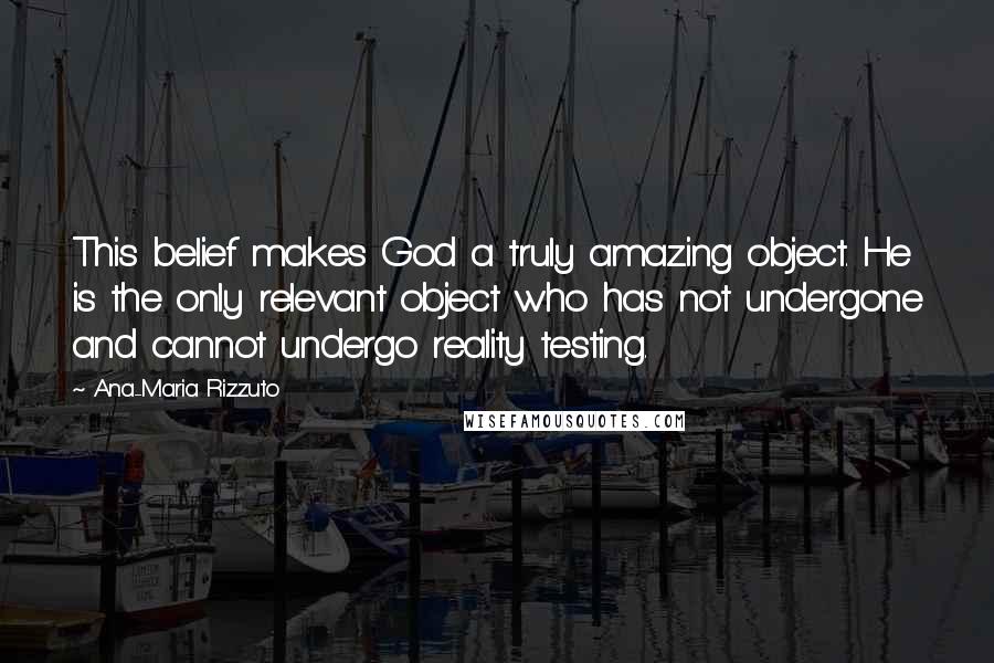 Ana-Maria Rizzuto Quotes: This belief makes God a truly amazing object. He is the only relevant object who has not undergone and cannot undergo reality testing.