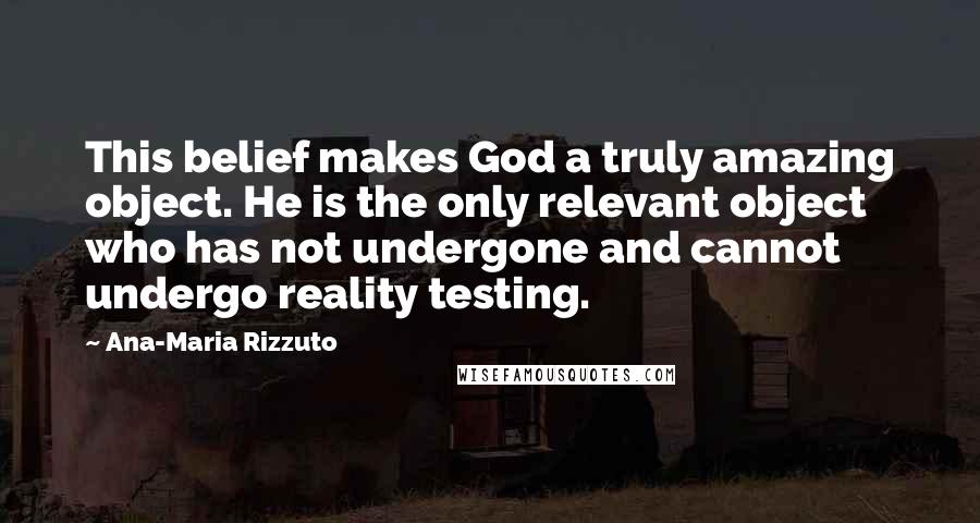 Ana-Maria Rizzuto Quotes: This belief makes God a truly amazing object. He is the only relevant object who has not undergone and cannot undergo reality testing.