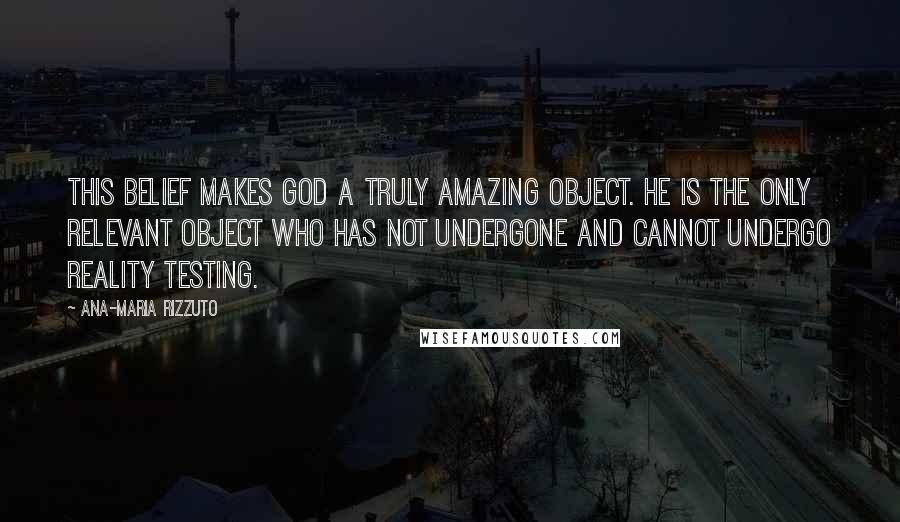 Ana-Maria Rizzuto Quotes: This belief makes God a truly amazing object. He is the only relevant object who has not undergone and cannot undergo reality testing.