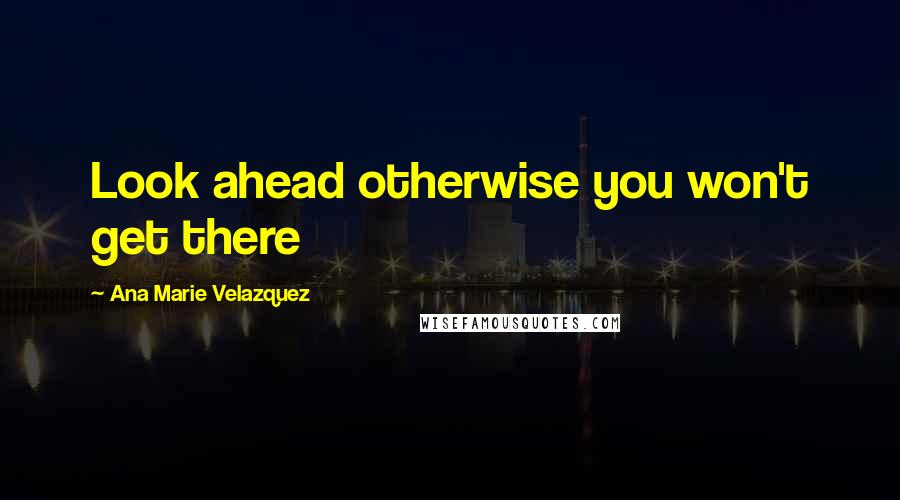 Ana Marie Velazquez Quotes: Look ahead otherwise you won't get there