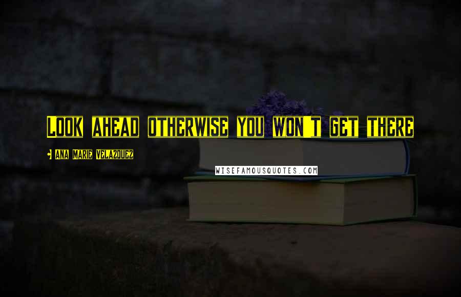 Ana Marie Velazquez Quotes: Look ahead otherwise you won't get there