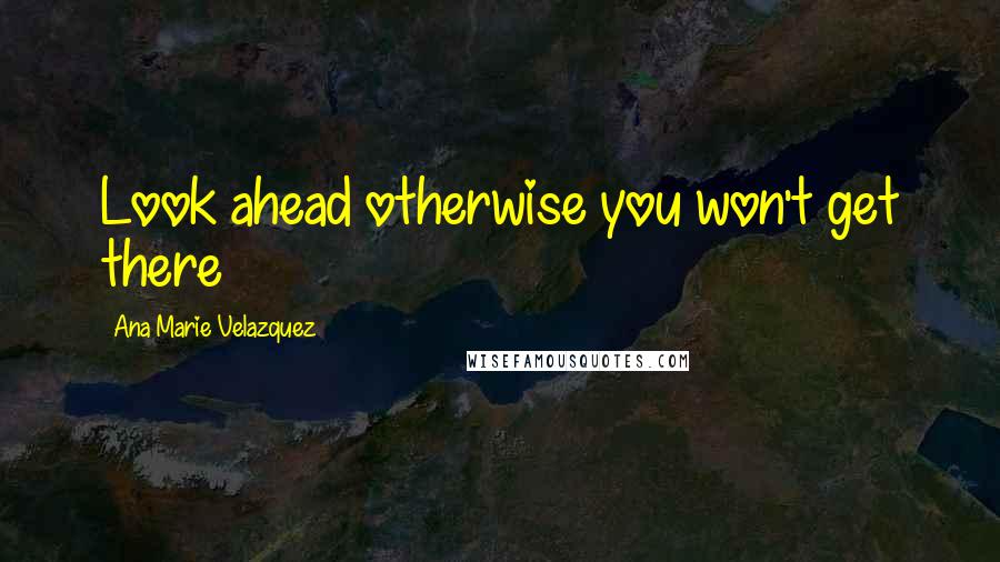 Ana Marie Velazquez Quotes: Look ahead otherwise you won't get there