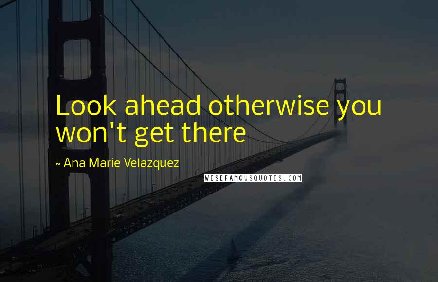 Ana Marie Velazquez Quotes: Look ahead otherwise you won't get there