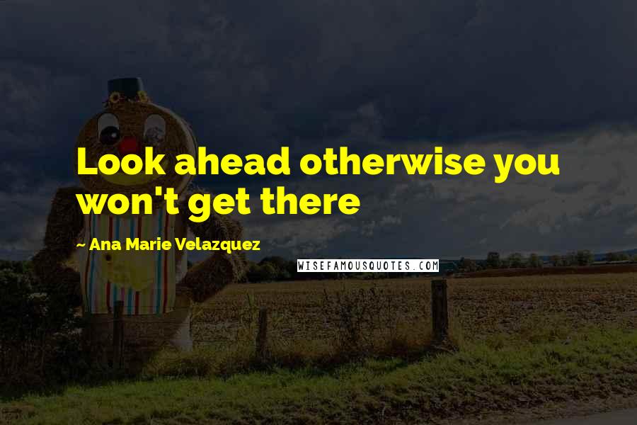 Ana Marie Velazquez Quotes: Look ahead otherwise you won't get there