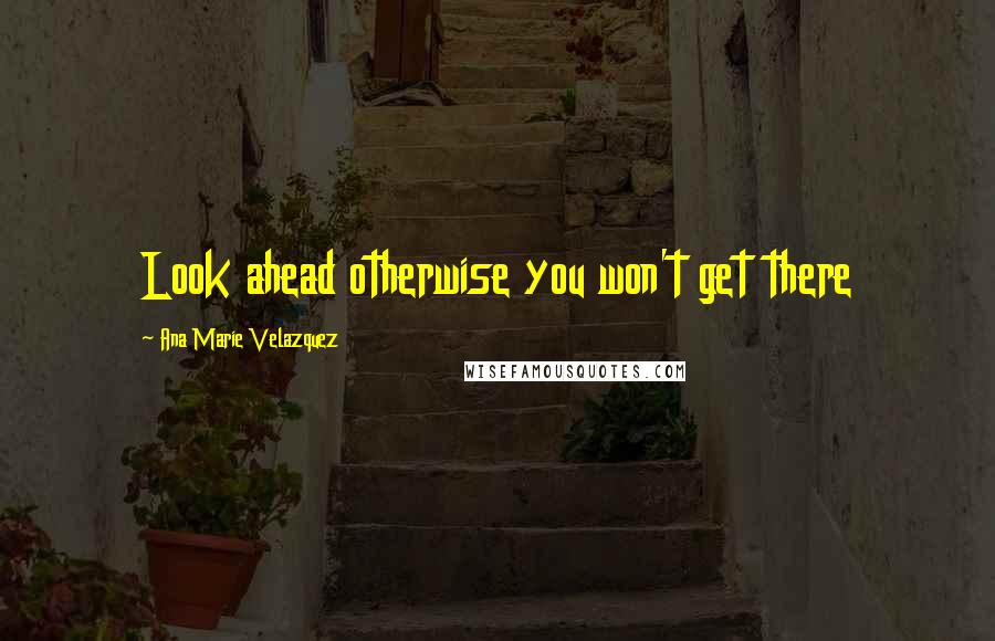Ana Marie Velazquez Quotes: Look ahead otherwise you won't get there