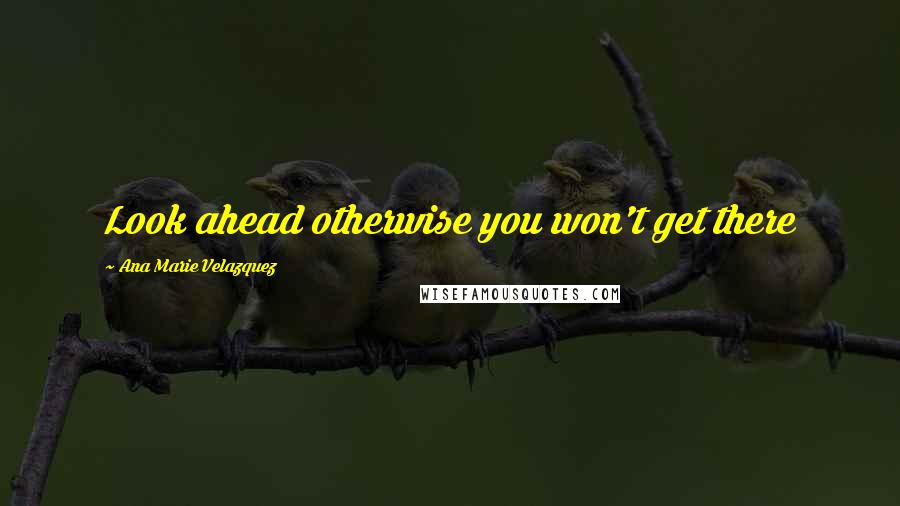 Ana Marie Velazquez Quotes: Look ahead otherwise you won't get there