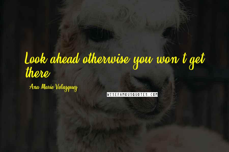 Ana Marie Velazquez Quotes: Look ahead otherwise you won't get there