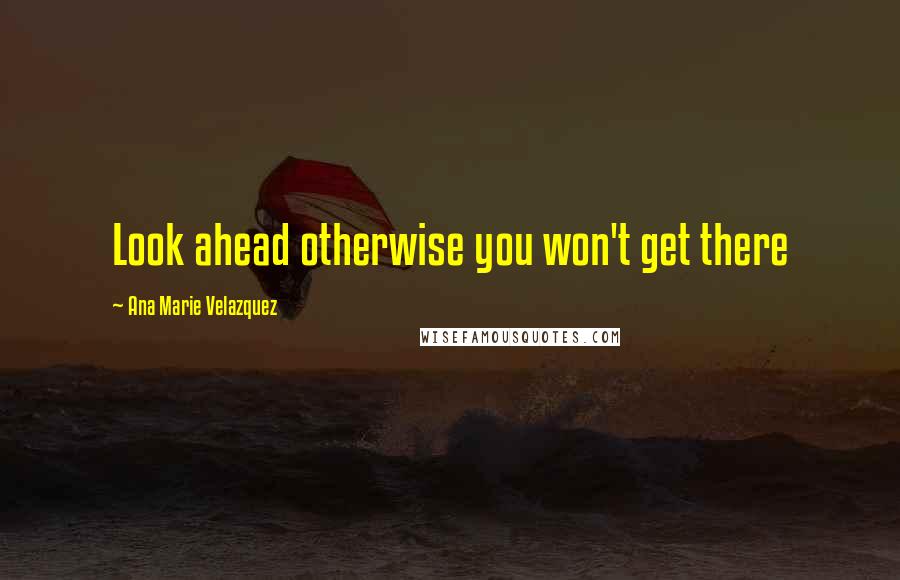 Ana Marie Velazquez Quotes: Look ahead otherwise you won't get there