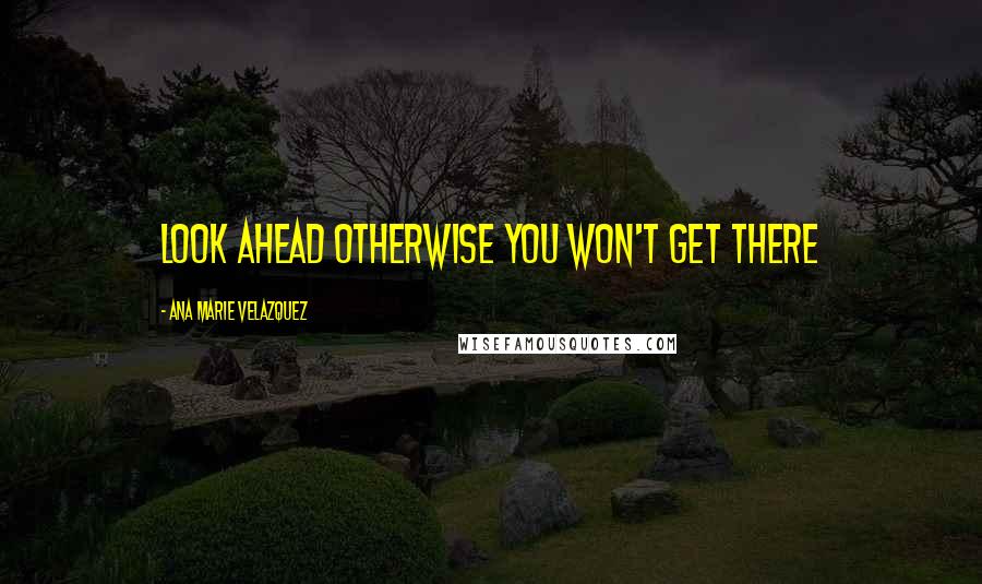 Ana Marie Velazquez Quotes: Look ahead otherwise you won't get there