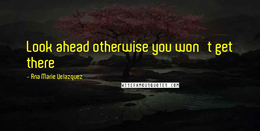 Ana Marie Velazquez Quotes: Look ahead otherwise you won't get there