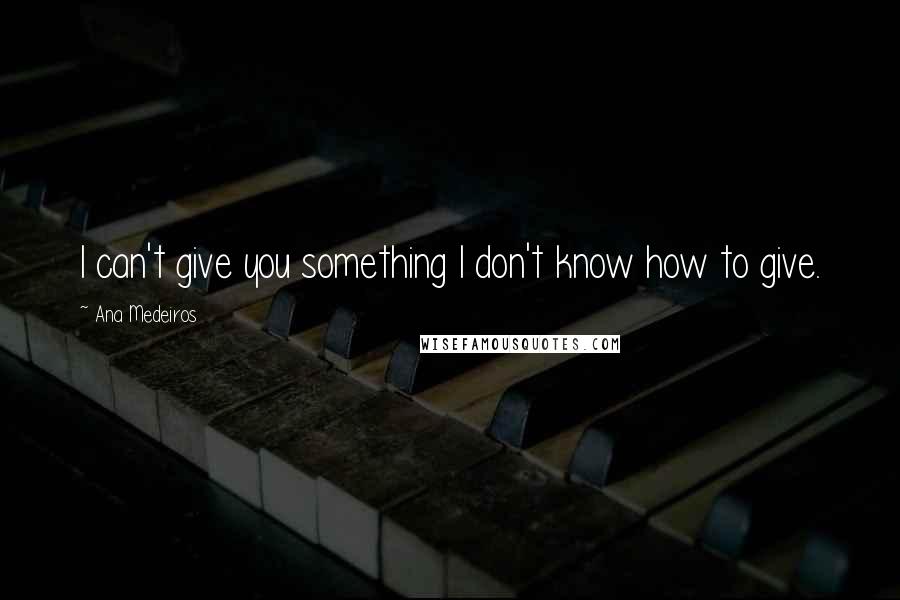 Ana Medeiros Quotes: I can't give you something I don't know how to give.