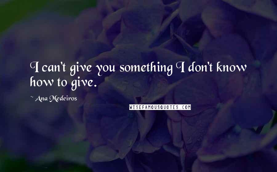 Ana Medeiros Quotes: I can't give you something I don't know how to give.